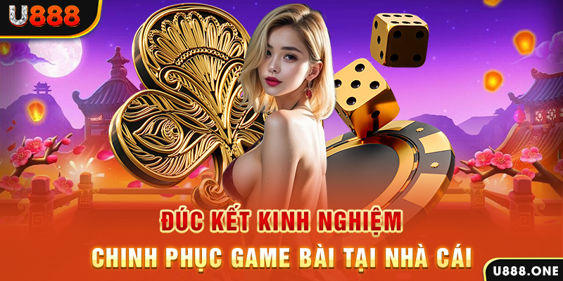 Đúc Kết kinh nghiệm chinh phục game bài tại nhà cái